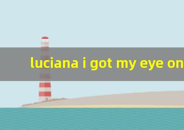 luciana i got my eye on you